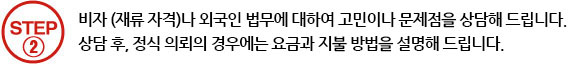 비자 (재류 자격)나 외국인 법무에 대하여 고민이나 문제점을 상담해 드립니다.
	상담 후, 정식 의뢰의 경우에는 요금과 지불 방법을 설명해 드립니다.
